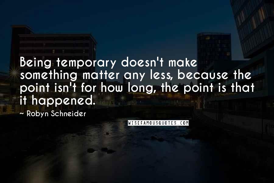 Robyn Schneider Quotes: Being temporary doesn't make something matter any less, because the point isn't for how long, the point is that it happened.