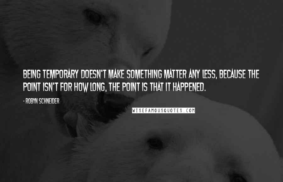 Robyn Schneider Quotes: Being temporary doesn't make something matter any less, because the point isn't for how long, the point is that it happened.