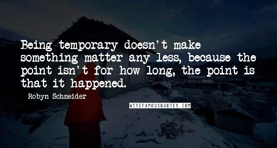 Robyn Schneider Quotes: Being temporary doesn't make something matter any less, because the point isn't for how long, the point is that it happened.