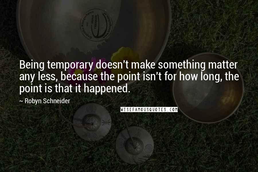 Robyn Schneider Quotes: Being temporary doesn't make something matter any less, because the point isn't for how long, the point is that it happened.