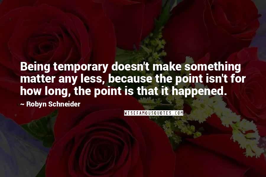 Robyn Schneider Quotes: Being temporary doesn't make something matter any less, because the point isn't for how long, the point is that it happened.