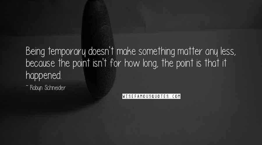 Robyn Schneider Quotes: Being temporary doesn't make something matter any less, because the point isn't for how long, the point is that it happened.