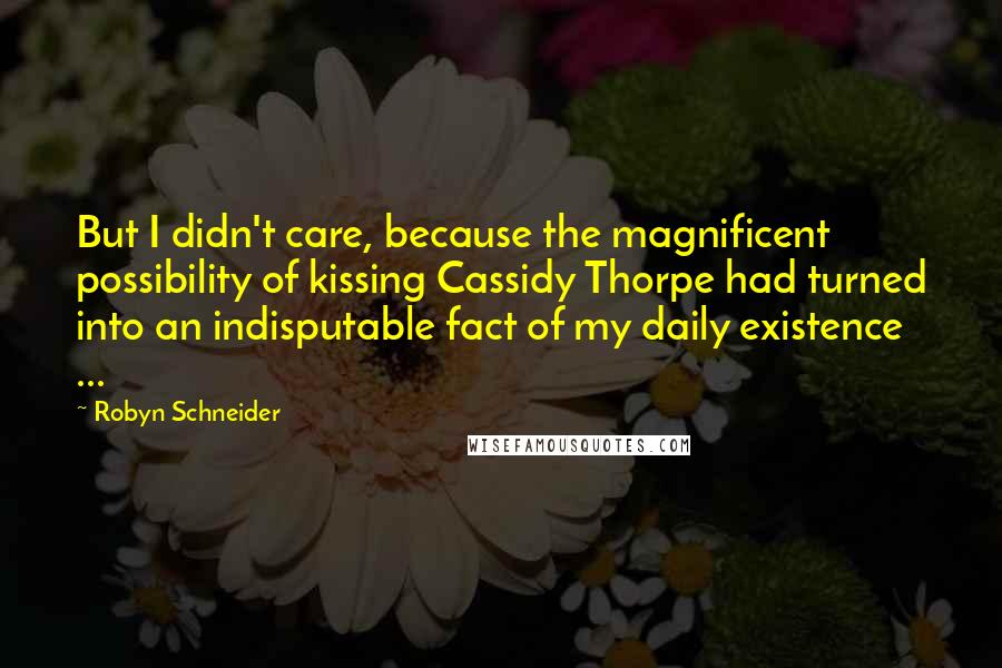 Robyn Schneider Quotes: But I didn't care, because the magnificent possibility of kissing Cassidy Thorpe had turned into an indisputable fact of my daily existence ...