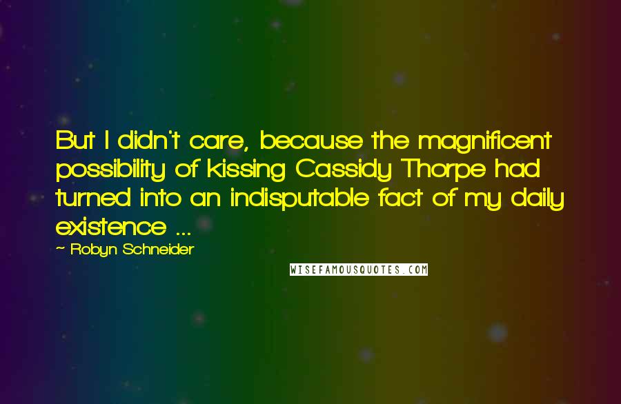 Robyn Schneider Quotes: But I didn't care, because the magnificent possibility of kissing Cassidy Thorpe had turned into an indisputable fact of my daily existence ...