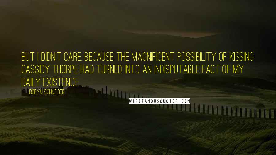 Robyn Schneider Quotes: But I didn't care, because the magnificent possibility of kissing Cassidy Thorpe had turned into an indisputable fact of my daily existence ...