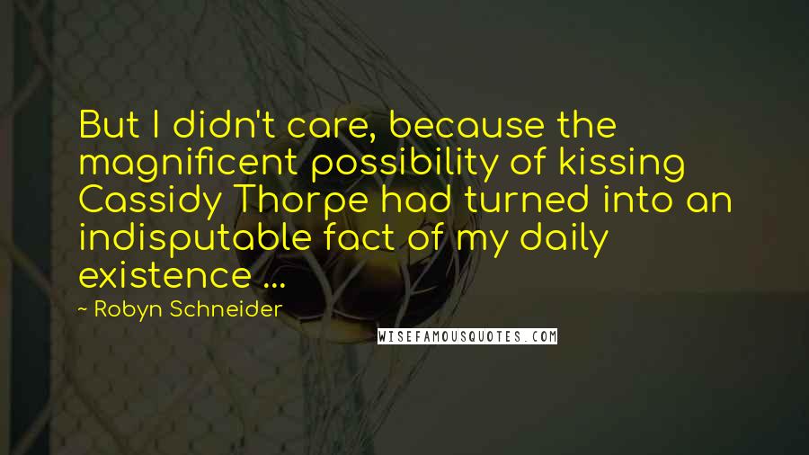 Robyn Schneider Quotes: But I didn't care, because the magnificent possibility of kissing Cassidy Thorpe had turned into an indisputable fact of my daily existence ...