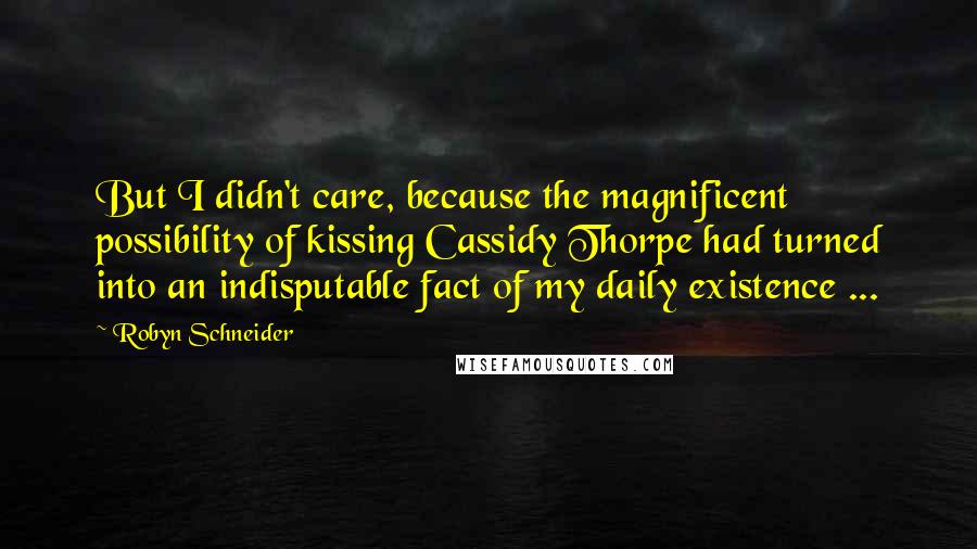 Robyn Schneider Quotes: But I didn't care, because the magnificent possibility of kissing Cassidy Thorpe had turned into an indisputable fact of my daily existence ...