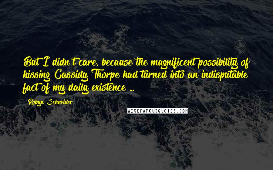 Robyn Schneider Quotes: But I didn't care, because the magnificent possibility of kissing Cassidy Thorpe had turned into an indisputable fact of my daily existence ...