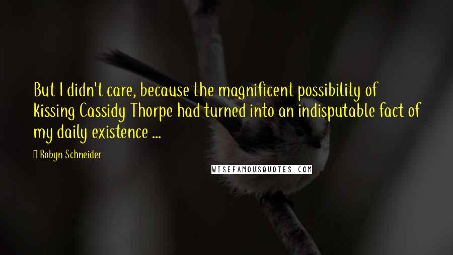 Robyn Schneider Quotes: But I didn't care, because the magnificent possibility of kissing Cassidy Thorpe had turned into an indisputable fact of my daily existence ...