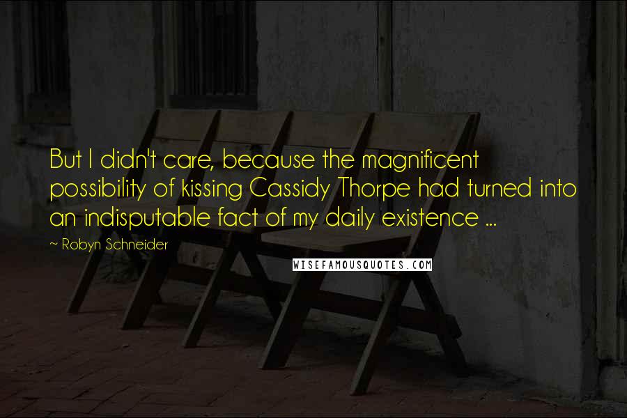 Robyn Schneider Quotes: But I didn't care, because the magnificent possibility of kissing Cassidy Thorpe had turned into an indisputable fact of my daily existence ...