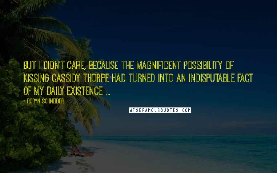 Robyn Schneider Quotes: But I didn't care, because the magnificent possibility of kissing Cassidy Thorpe had turned into an indisputable fact of my daily existence ...