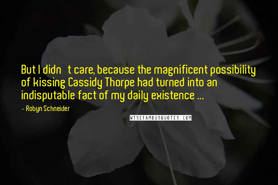 Robyn Schneider Quotes: But I didn't care, because the magnificent possibility of kissing Cassidy Thorpe had turned into an indisputable fact of my daily existence ...