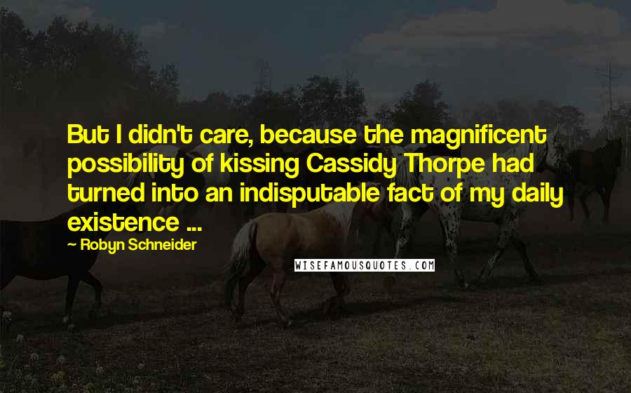 Robyn Schneider Quotes: But I didn't care, because the magnificent possibility of kissing Cassidy Thorpe had turned into an indisputable fact of my daily existence ...