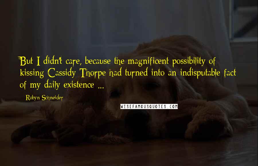 Robyn Schneider Quotes: But I didn't care, because the magnificent possibility of kissing Cassidy Thorpe had turned into an indisputable fact of my daily existence ...