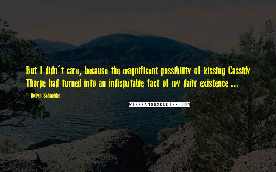 Robyn Schneider Quotes: But I didn't care, because the magnificent possibility of kissing Cassidy Thorpe had turned into an indisputable fact of my daily existence ...