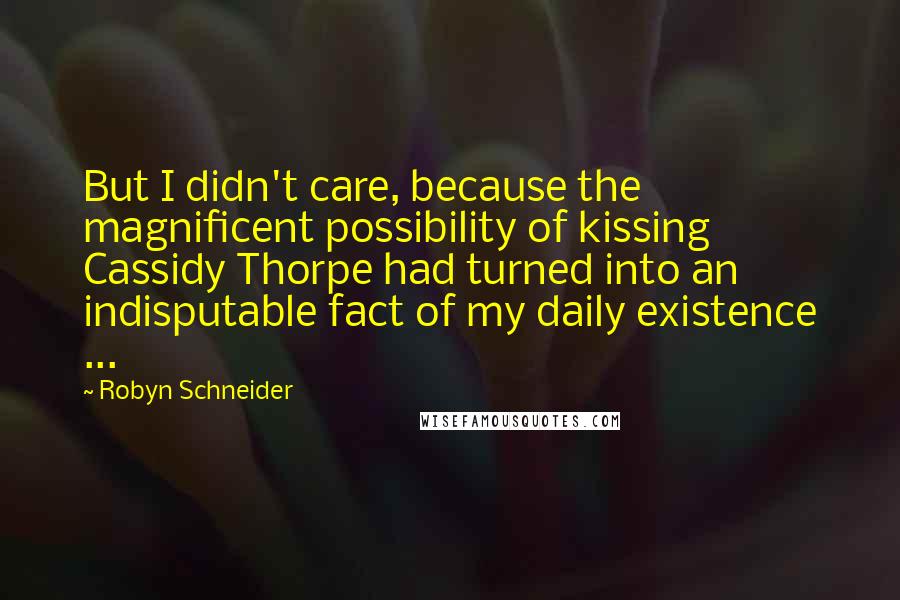 Robyn Schneider Quotes: But I didn't care, because the magnificent possibility of kissing Cassidy Thorpe had turned into an indisputable fact of my daily existence ...