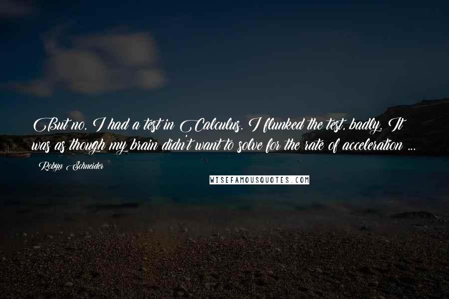 Robyn Schneider Quotes: But no, I had a test in Calculus. I flunked the test, badly. It was as though my brain didn't want to solve for the rate of acceleration ...