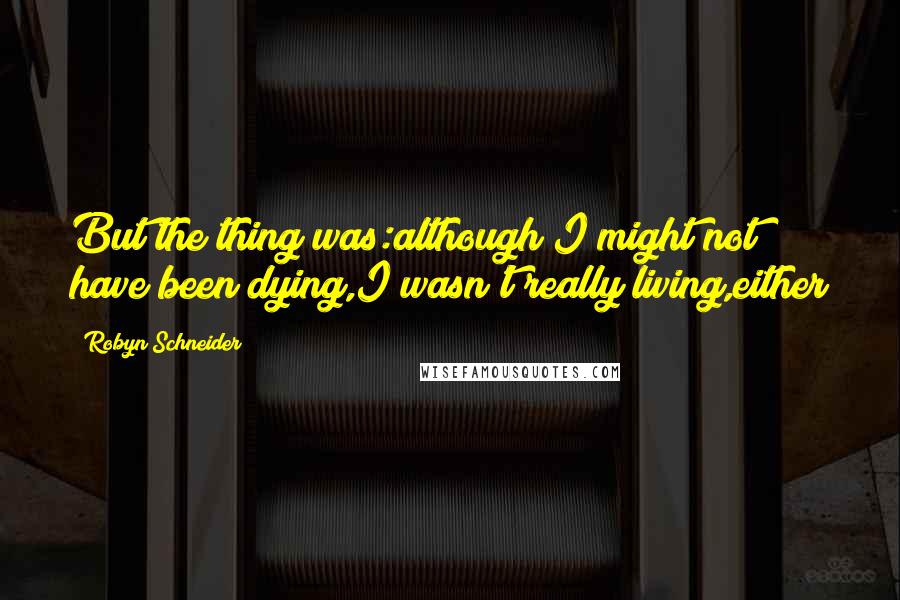 Robyn Schneider Quotes: But the thing was:although I might not have been dying,I wasn't really living,either