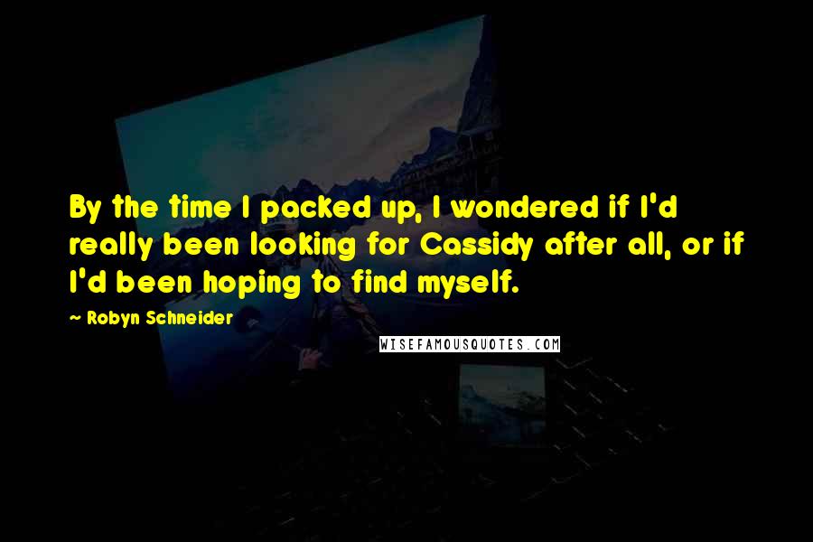 Robyn Schneider Quotes: By the time I packed up, I wondered if I'd really been looking for Cassidy after all, or if I'd been hoping to find myself.