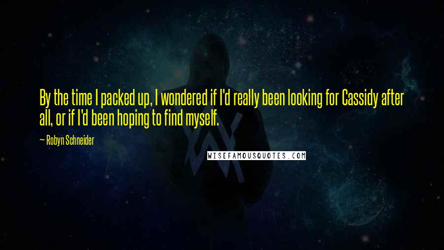 Robyn Schneider Quotes: By the time I packed up, I wondered if I'd really been looking for Cassidy after all, or if I'd been hoping to find myself.