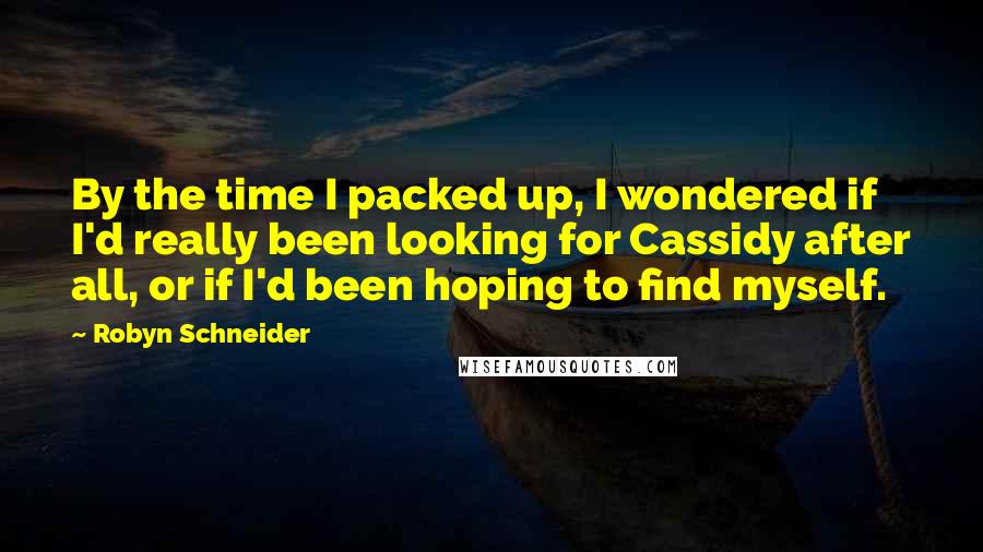 Robyn Schneider Quotes: By the time I packed up, I wondered if I'd really been looking for Cassidy after all, or if I'd been hoping to find myself.