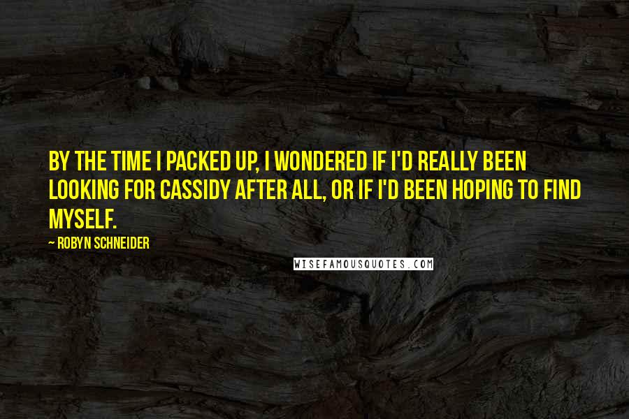 Robyn Schneider Quotes: By the time I packed up, I wondered if I'd really been looking for Cassidy after all, or if I'd been hoping to find myself.