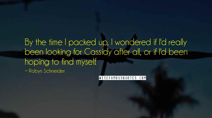 Robyn Schneider Quotes: By the time I packed up, I wondered if I'd really been looking for Cassidy after all, or if I'd been hoping to find myself.