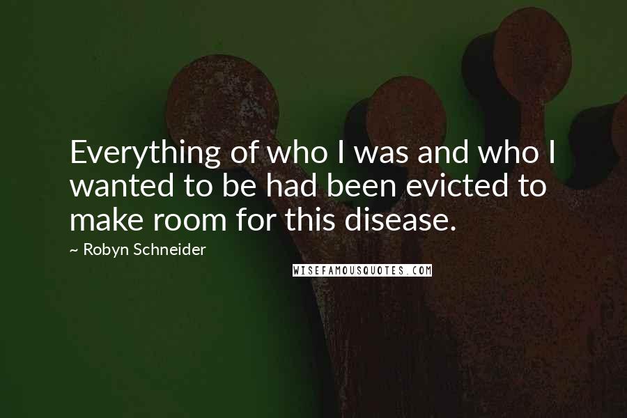 Robyn Schneider Quotes: Everything of who I was and who I wanted to be had been evicted to make room for this disease.