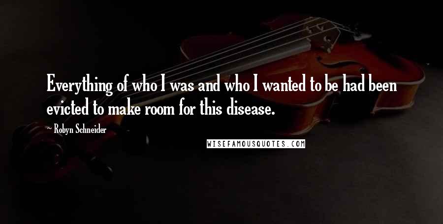 Robyn Schneider Quotes: Everything of who I was and who I wanted to be had been evicted to make room for this disease.