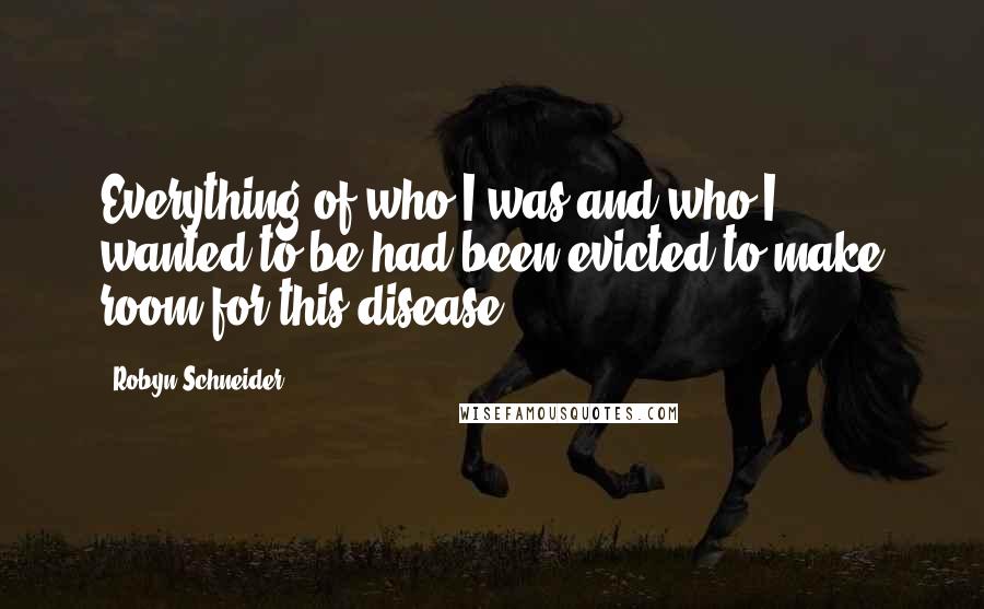 Robyn Schneider Quotes: Everything of who I was and who I wanted to be had been evicted to make room for this disease.