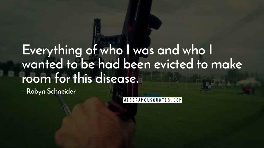 Robyn Schneider Quotes: Everything of who I was and who I wanted to be had been evicted to make room for this disease.