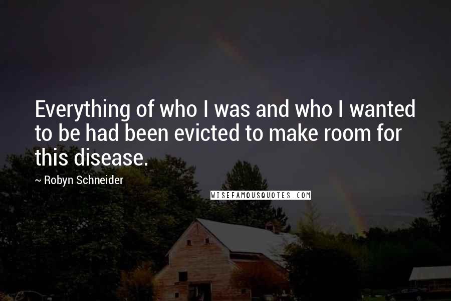 Robyn Schneider Quotes: Everything of who I was and who I wanted to be had been evicted to make room for this disease.