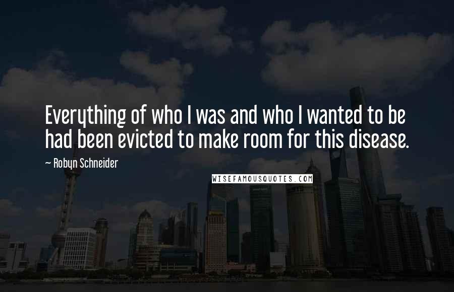 Robyn Schneider Quotes: Everything of who I was and who I wanted to be had been evicted to make room for this disease.