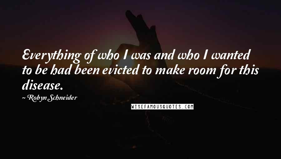 Robyn Schneider Quotes: Everything of who I was and who I wanted to be had been evicted to make room for this disease.