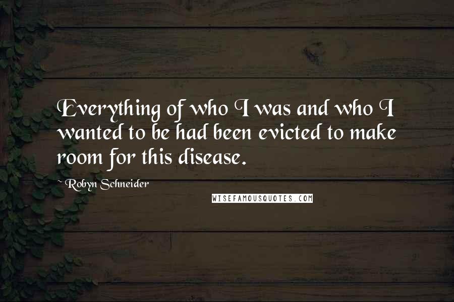 Robyn Schneider Quotes: Everything of who I was and who I wanted to be had been evicted to make room for this disease.