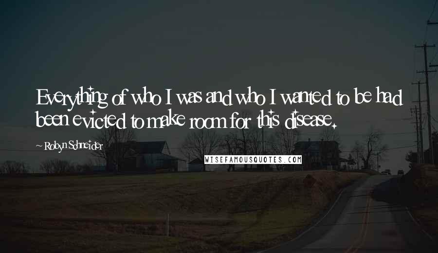 Robyn Schneider Quotes: Everything of who I was and who I wanted to be had been evicted to make room for this disease.