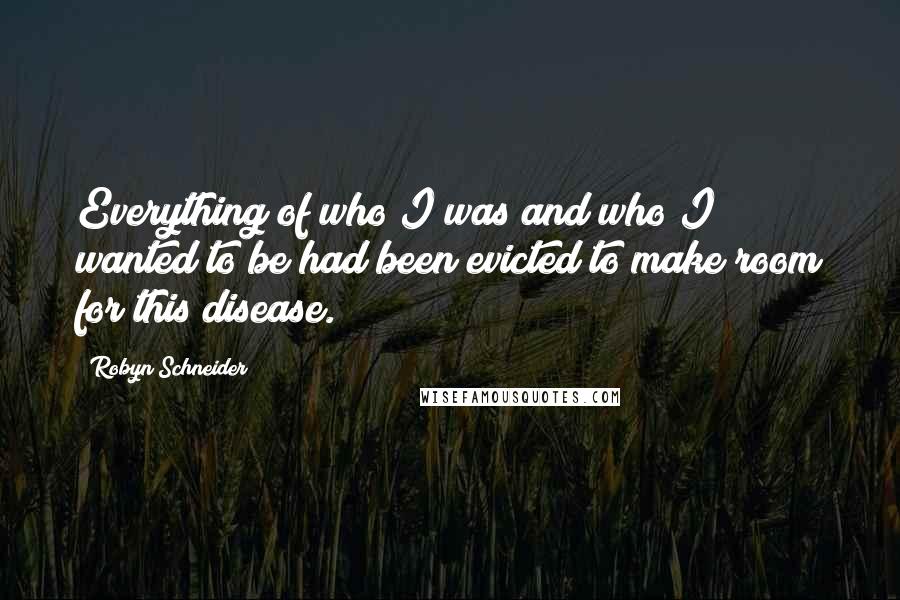 Robyn Schneider Quotes: Everything of who I was and who I wanted to be had been evicted to make room for this disease.