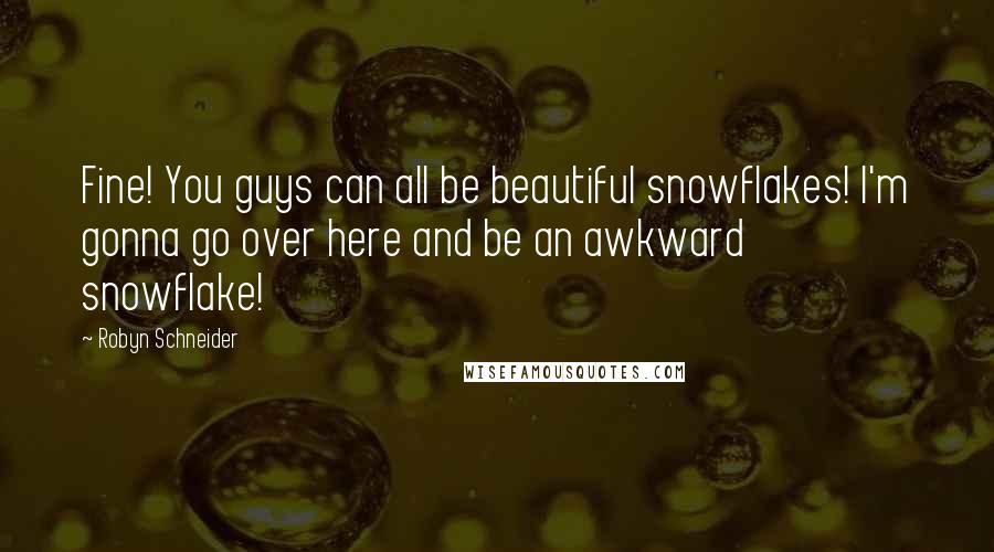 Robyn Schneider Quotes: Fine! You guys can all be beautiful snowflakes! I'm gonna go over here and be an awkward snowflake!