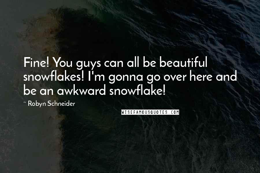 Robyn Schneider Quotes: Fine! You guys can all be beautiful snowflakes! I'm gonna go over here and be an awkward snowflake!