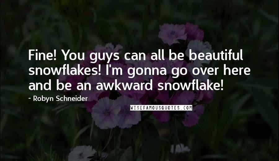 Robyn Schneider Quotes: Fine! You guys can all be beautiful snowflakes! I'm gonna go over here and be an awkward snowflake!