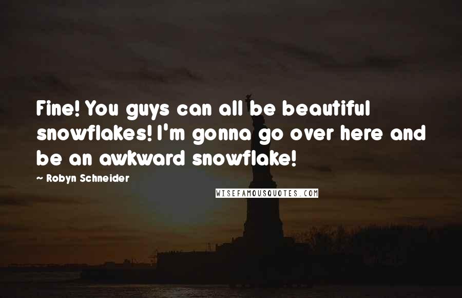 Robyn Schneider Quotes: Fine! You guys can all be beautiful snowflakes! I'm gonna go over here and be an awkward snowflake!