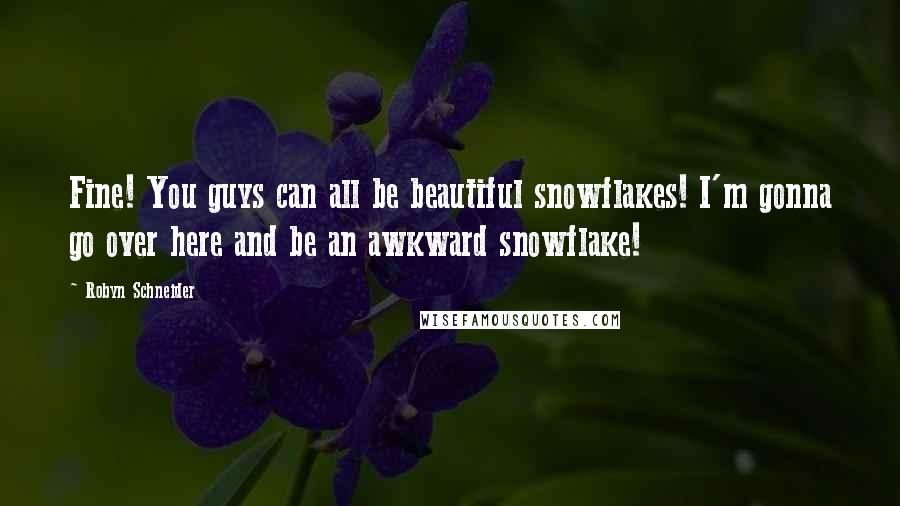 Robyn Schneider Quotes: Fine! You guys can all be beautiful snowflakes! I'm gonna go over here and be an awkward snowflake!