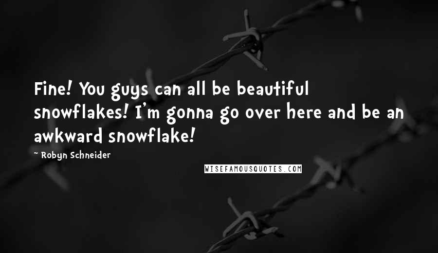 Robyn Schneider Quotes: Fine! You guys can all be beautiful snowflakes! I'm gonna go over here and be an awkward snowflake!