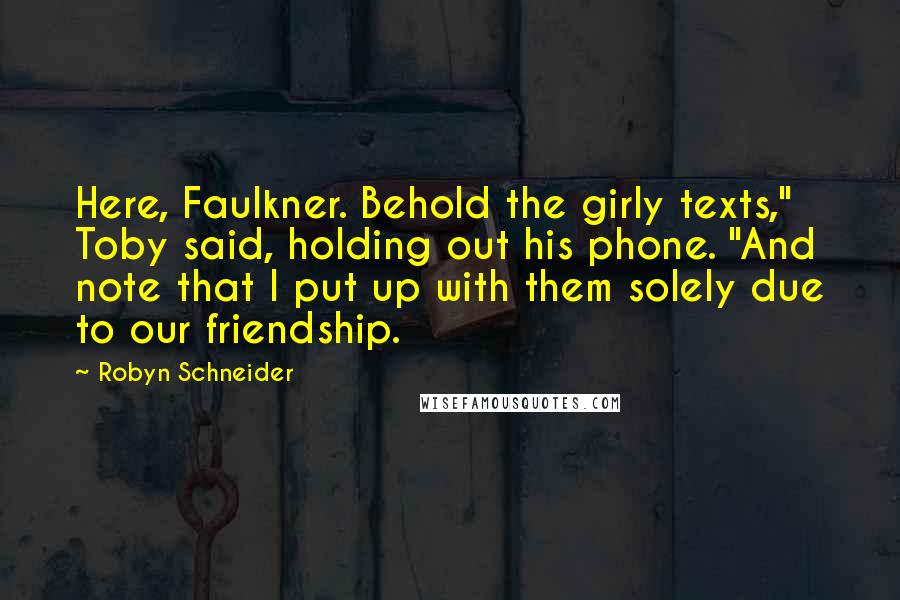 Robyn Schneider Quotes: Here, Faulkner. Behold the girly texts," Toby said, holding out his phone. "And note that I put up with them solely due to our friendship.