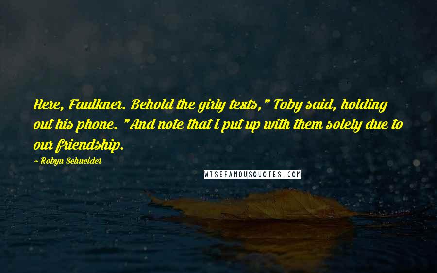 Robyn Schneider Quotes: Here, Faulkner. Behold the girly texts," Toby said, holding out his phone. "And note that I put up with them solely due to our friendship.