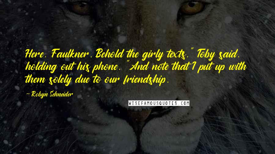 Robyn Schneider Quotes: Here, Faulkner. Behold the girly texts," Toby said, holding out his phone. "And note that I put up with them solely due to our friendship.