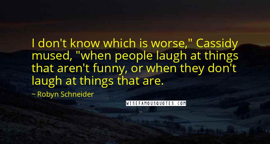 Robyn Schneider Quotes: I don't know which is worse," Cassidy mused, "when people laugh at things that aren't funny, or when they don't laugh at things that are.