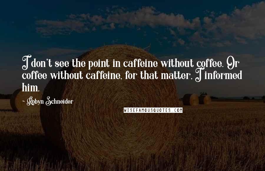 Robyn Schneider Quotes: I don't see the point in caffeine without coffee. Or coffee without caffeine, for that matter, I informed him.