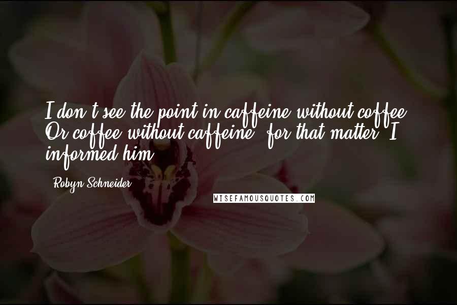 Robyn Schneider Quotes: I don't see the point in caffeine without coffee. Or coffee without caffeine, for that matter, I informed him.