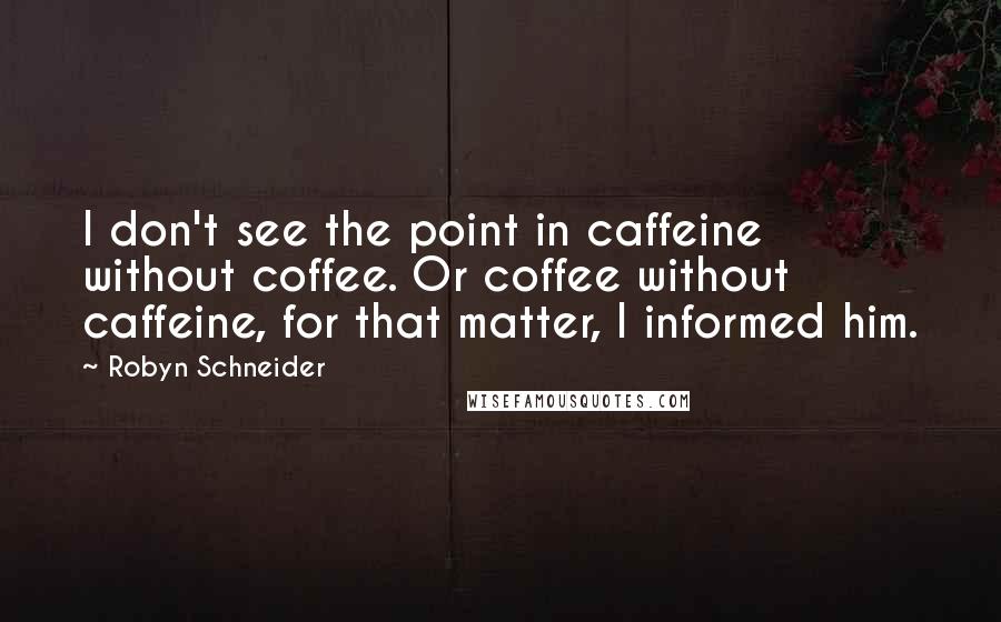 Robyn Schneider Quotes: I don't see the point in caffeine without coffee. Or coffee without caffeine, for that matter, I informed him.